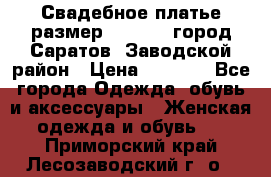 Свадебное платье размер 48- 50.  город Саратов  Заводской район › Цена ­ 8 700 - Все города Одежда, обувь и аксессуары » Женская одежда и обувь   . Приморский край,Лесозаводский г. о. 